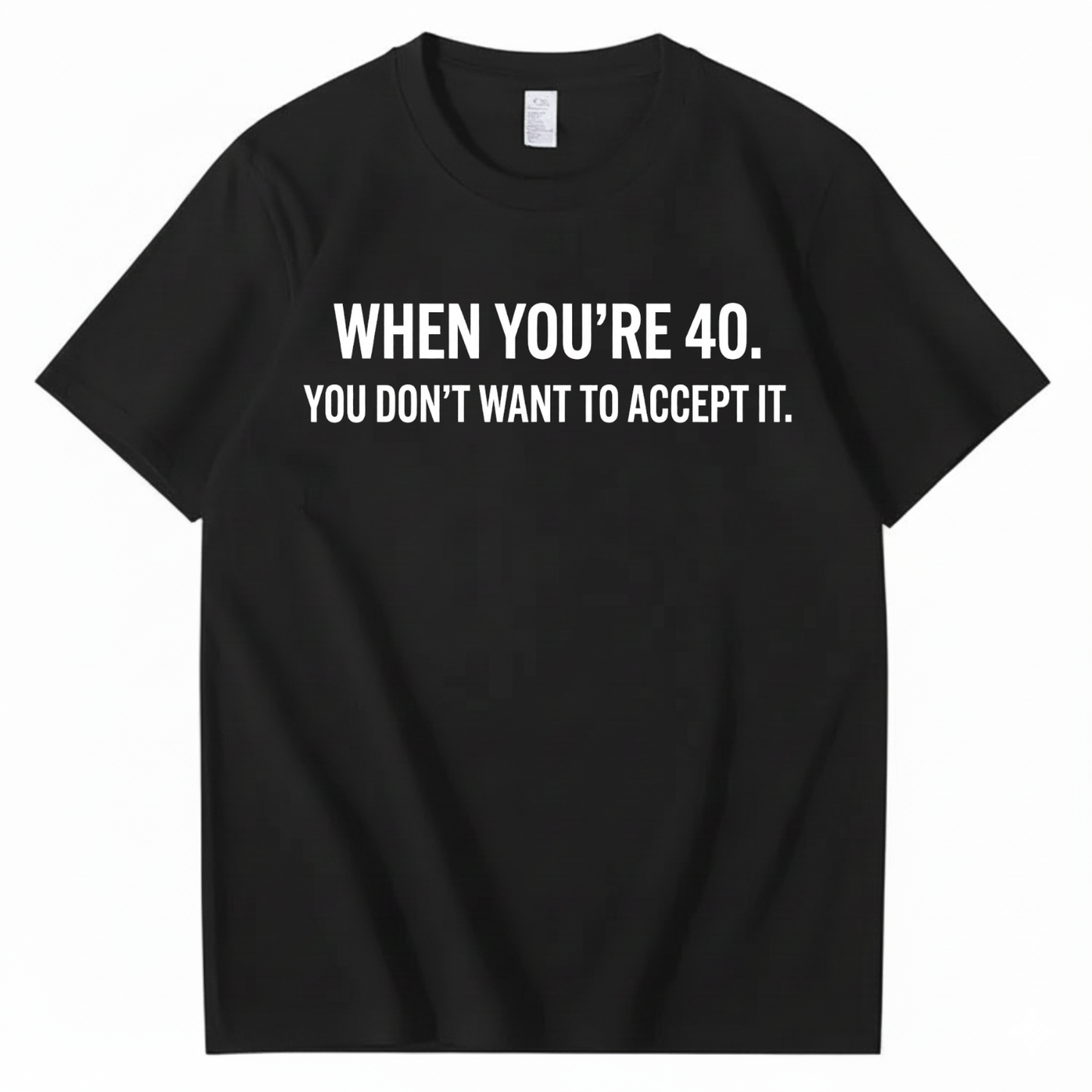 WHEN YOU'RE 40. YOU DON'T WANT TO ACCEPT IT T - SHIRT (FRONT PRINT)