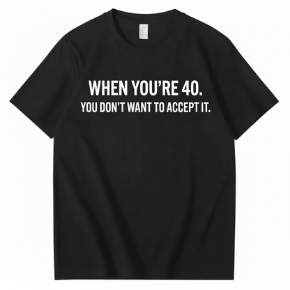 WHEN YOU'RE 40. YOU DON'T WANT TO ACCEPT IT T - SHIRT (FRONT PRINT)