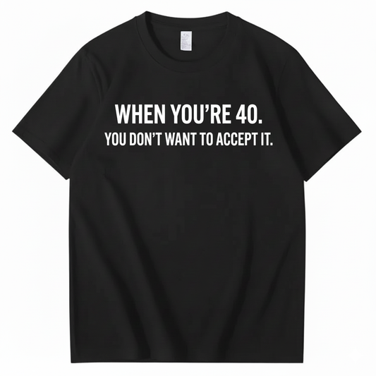 WHEN YOU'RE 40. YOU DON'T WANT TO ACCEPT IT T - SHIRT (FRONT PRINT)
