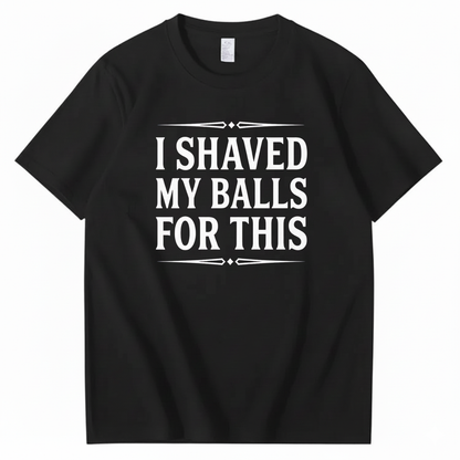 I SHAVED MY BALLS FOR THIS T - SHIRT (FRONT PRINT)