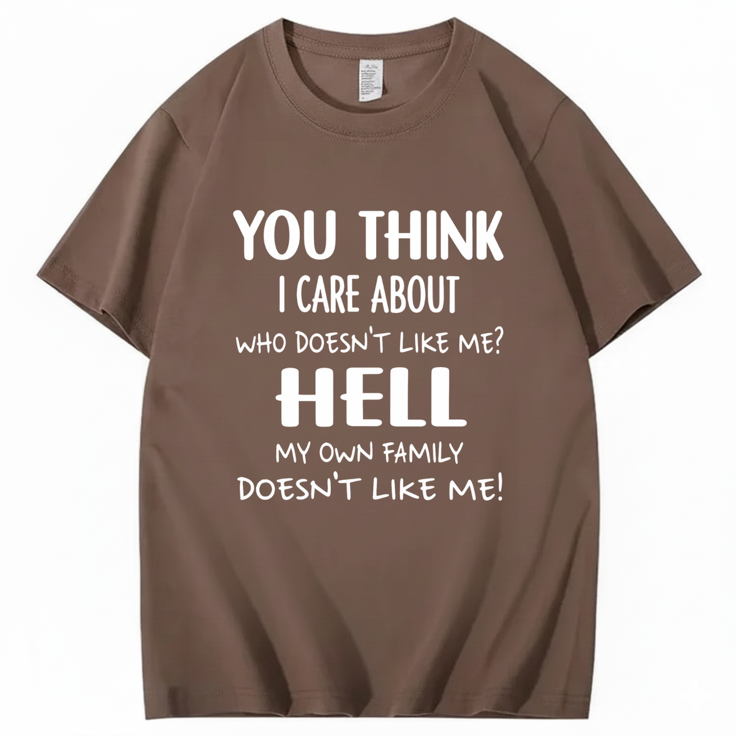 YOU THINK I CARE ABOUT WHO DOESN’T LIKE ME? HELL MY OWN FAMILY DOESN’T LIKE ME! T - SHIRT (FRONT PRINT)