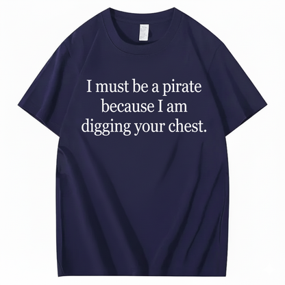I MUST BE A PIRATE BECAUSE I AM DIGGING YOUR CHEST T - SHIRT (FRONT PRINT)