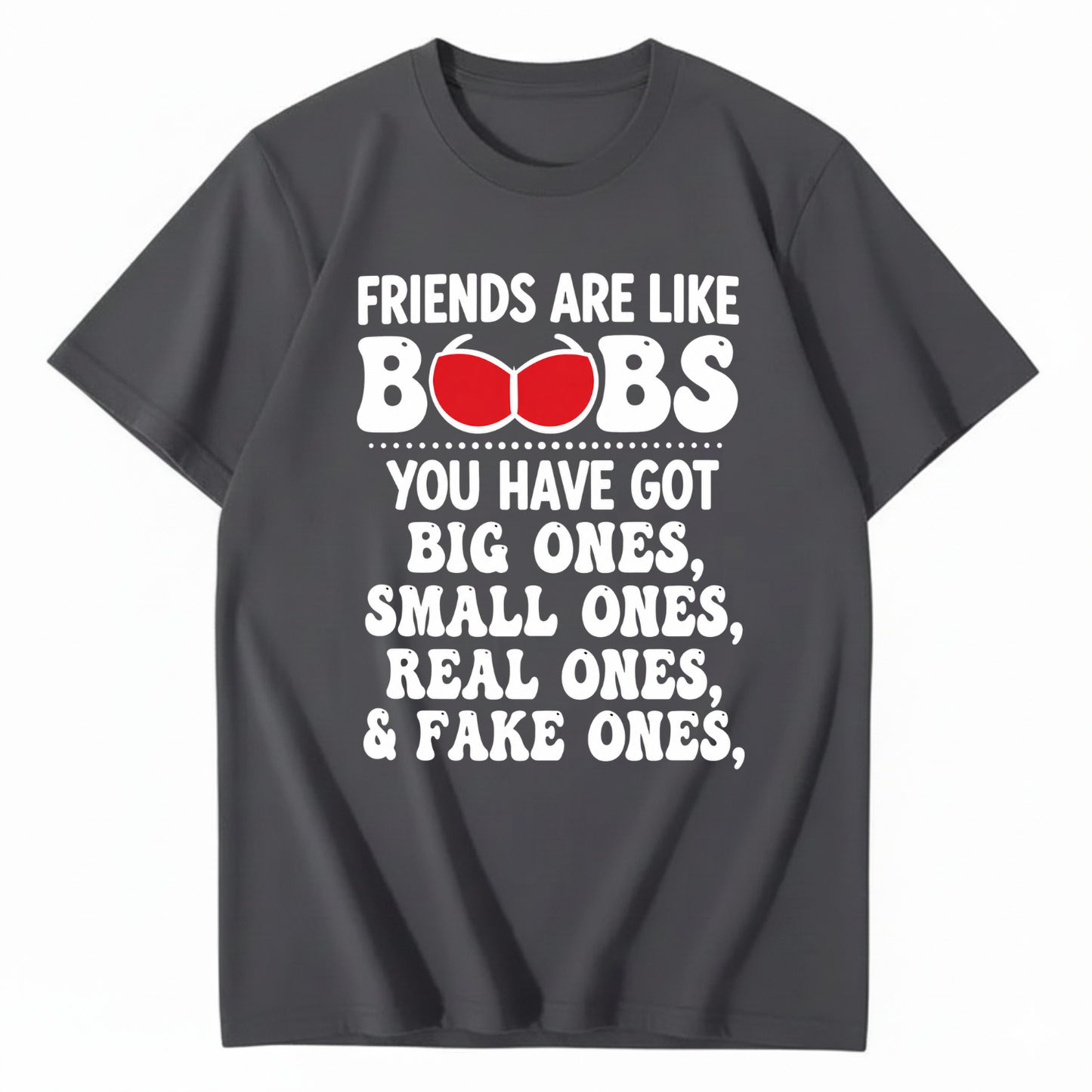 FRIENDS ARE LIKE BOOBS YOU HAVE GOT BIG ONES, SMALL ONES, REAL ONES, & FAKE ONES T - SHIRT (FRONT PRINT)