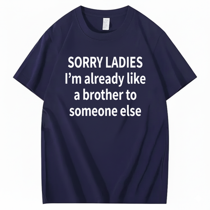 SORRY LADIES I’M ALREADY LIKE A BROTHER TO SOMEONE ELSE T - SHIRT (FRONT PRINT)