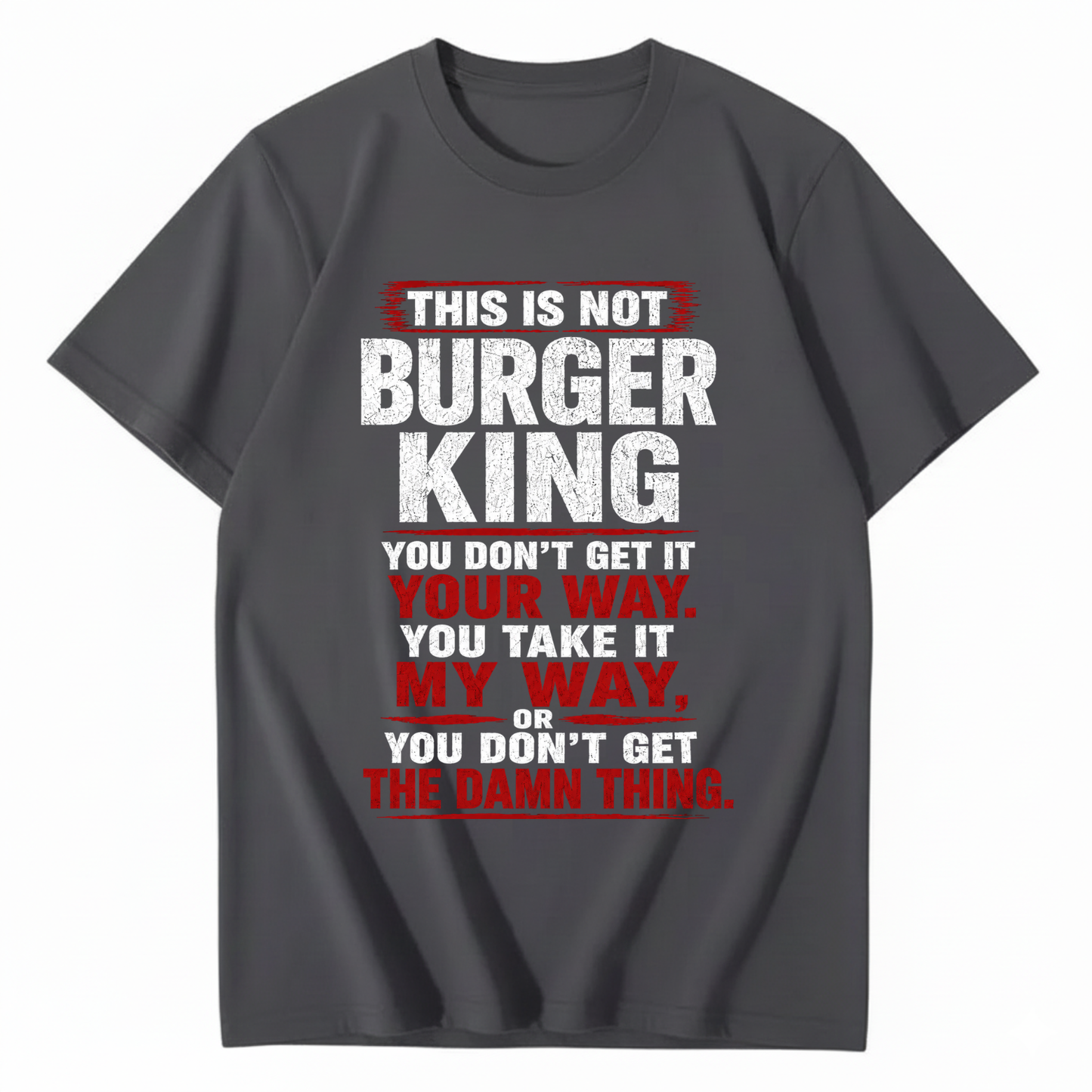 THIS IS NOT BURGER KING YOU DON’T GET IT YOUR WAY. YOU TAKE IT MY WAY, OR YOU DON’T GET THE DAMN THING T - SHIRT (FRONT PRINT)