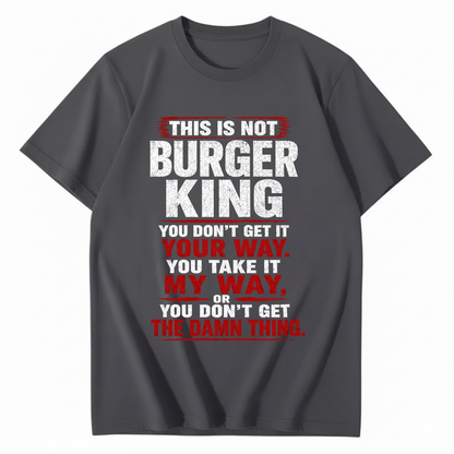 THIS IS NOT BURGER KING YOU DON’T GET IT YOUR WAY. YOU TAKE IT MY WAY, OR YOU DON’T GET THE DAMN THING T - SHIRT (FRONT PRINT)