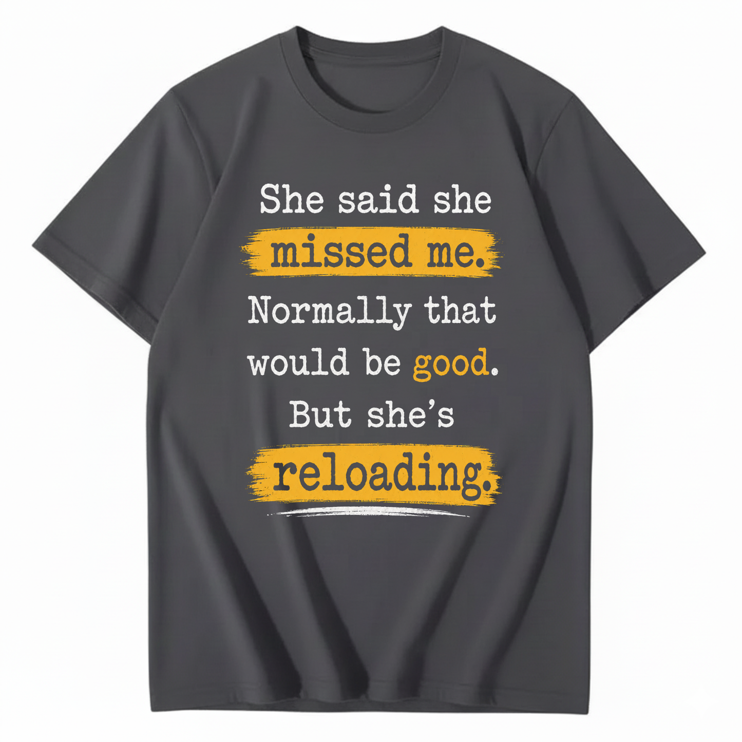 SHE SAID SHE MISSED ME. NORMALLY THAT WOULD BE GOOD. BUT SHE’S RELOADING T - SHIRT (FRONT PRINT)