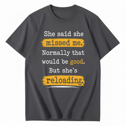 SHE SAID SHE MISSED ME. NORMALLY THAT WOULD BE GOOD. BUT SHE’S RELOADING T - SHIRT (FRONT PRINT)