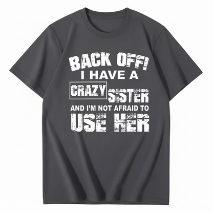 BACK OFF! I HAVE A CRAZY SISTER AND I’M NOT AFRAID TO USE HER T - SHIRT (FRONT PRINT)