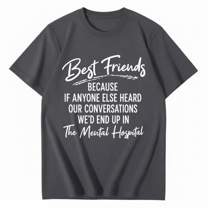BEST FRIENDS BECAUSE IF ANYONE ELSE HEARD OUR CONVERSATIONS WE’D END UP IN THE MENTAL HOSPITAL T - SHIRT (FRONT PRINT)