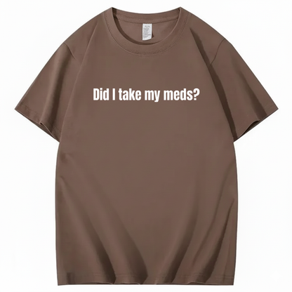 DID I TAKE MY MEDS? T - SHIRT (FRONT PRINT)