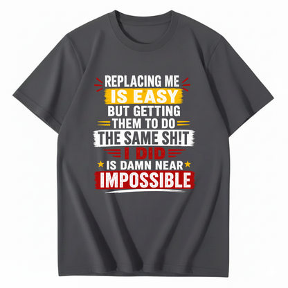 REPLACING ME IS EASY BUT GETTING THEM TO DO THE SAME SHIT I DID IS DAMN NEAR IMPOSSIBLE T - SHIRT (FRONT PRINT)