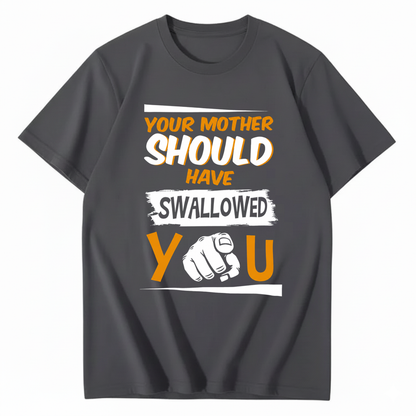 YOUR MOTHER SHOULD HAVE SWALLOWED YOU T - SHIRT (FRONT PRINT)