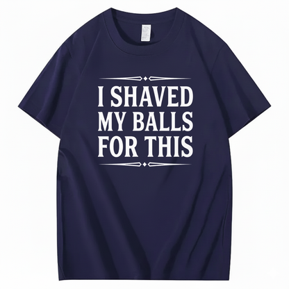 I SHAVED MY BALLS FOR THIS T - SHIRT (FRONT PRINT)