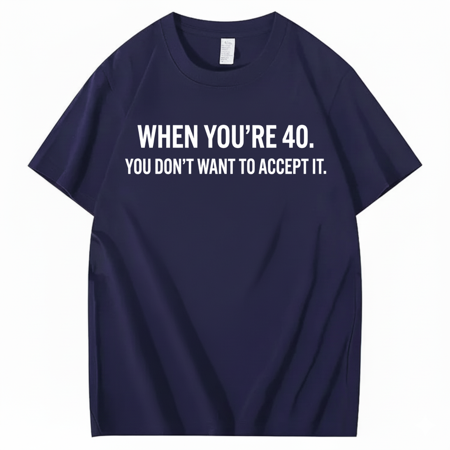 WHEN YOU'RE 40. YOU DON'T WANT TO ACCEPT IT T - SHIRT (FRONT PRINT)