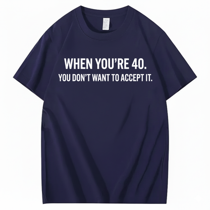 WHEN YOU'RE 40. YOU DON'T WANT TO ACCEPT IT T - SHIRT (FRONT PRINT)