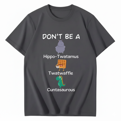 DON'T BE A HIPPO-TWATAMUS, TWATWAFFLE, CUNTASAUROUS T - SHIRT (FRONT PRINT)