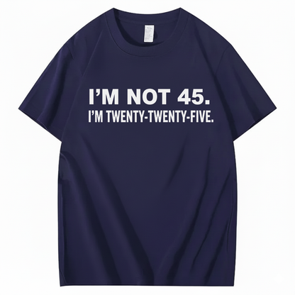 I'M NOT 45. I'M TWENTY TWENTY FIVE T - SHIRT (FRONT PRINT)