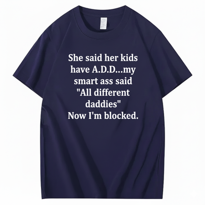 SHE SAID HER KIDS HAVE A.D.D... MY SMART ASS SAID 'ALL DIFFERENT DADDIES' NOW I'M BLOCKED T - SHIRT (FRONT PRINT)