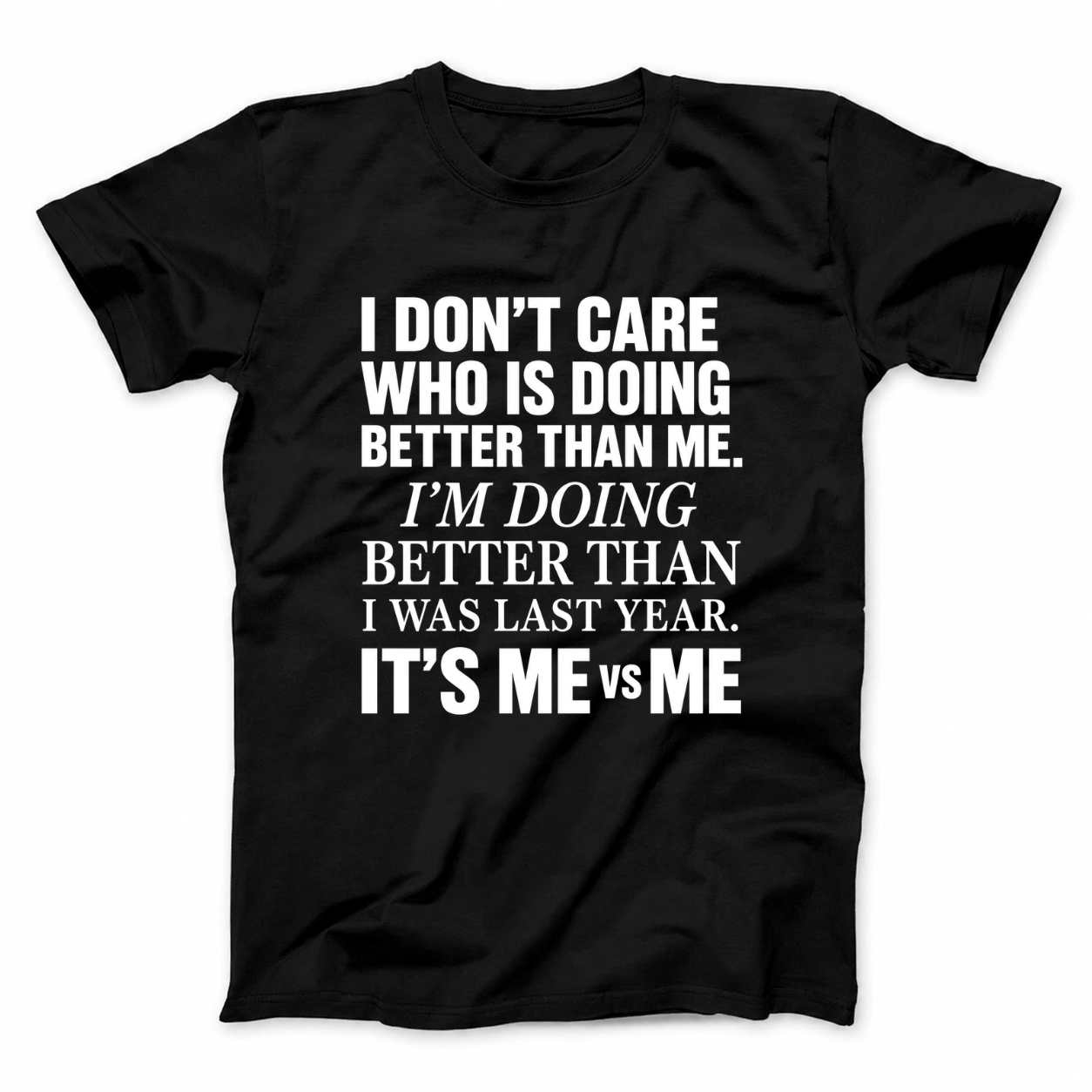 I DON’T CARE WHO IS DOING BETTER THAN ME. I’M DOING BETTER THAN I WAS LAST YEAR. IT’S ME VS ME T - SHIRT (FRONT PRINT)