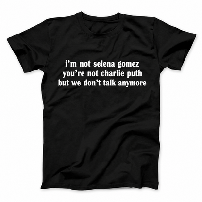 I'M NOT SELENA GOMEZ YOU'RE NOT CHARLIE PUTH BUT WE DON'T TALK ANYMORE T - SHIRT (FRONT PRINT)
