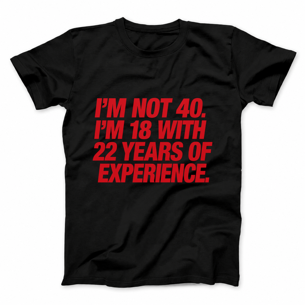 I'M NOT 40. I'M 18 WITH 22 YEARS OF EXPERIENCE T - SHIRT (FRONT PRINT)