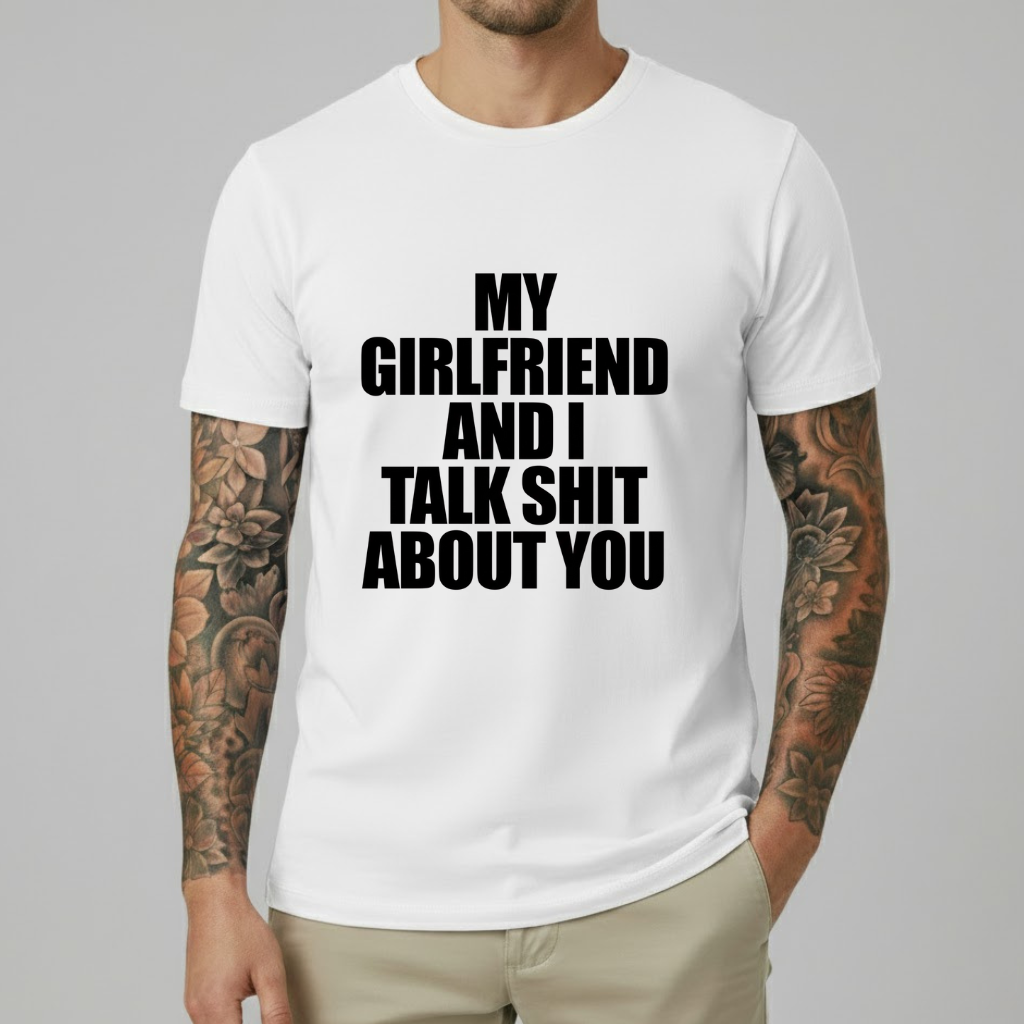 My Girlfriend And I Talk Shit About You T-shirt