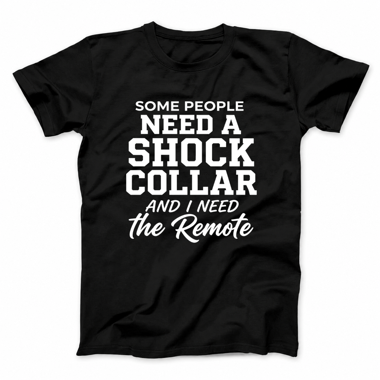 SOME PEOPLE NEED A SHOCK COLLAR AND I NEED THE REMOTE T - SHIRT (FRONT PRINT)