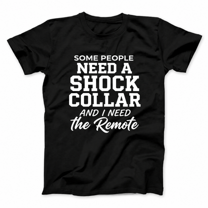SOME PEOPLE NEED A SHOCK COLLAR AND I NEED THE REMOTE T - SHIRT (FRONT PRINT)