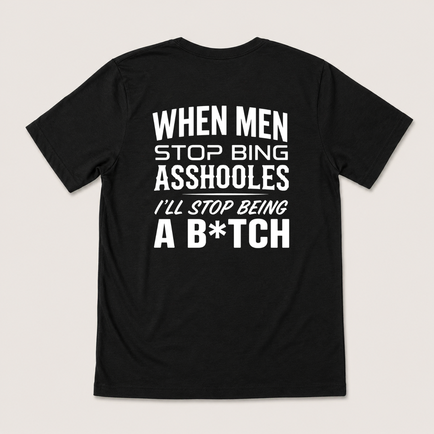 WHEN MEN STOP BEING ASSHOLES I’LL STOP BEING A B*TCH T-SHIRT (BACK PRINT)