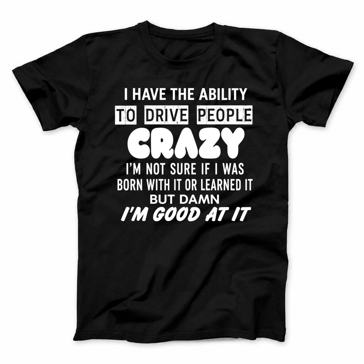 I HAVE THE ABILITY TO DRIVE PEOPLE CRAZY I'M NOT SURE IF I WAS BORN WITH IT OR LEARNED IT BUT DAMN I'M GOOD AT IT T - SHIRT (FRONT PRINT)