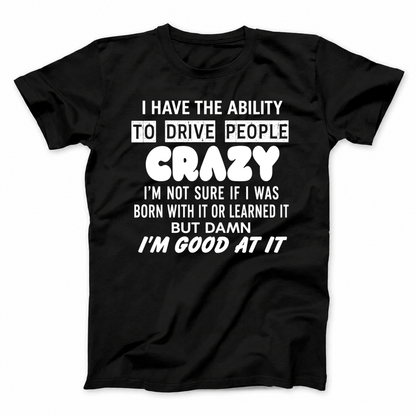 I HAVE THE ABILITY TO DRIVE PEOPLE CRAZY I'M NOT SURE IF I WAS BORN WITH IT OR LEARNED IT BUT DAMN I'M GOOD AT IT T - SHIRT (FRONT PRINT)