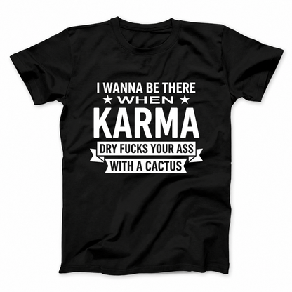 I WANNA BE THERE WHEN KARMA DRY FUCKS YOUR ASS WITH A CACTUS T - SHIRT (FRONT PRINT)