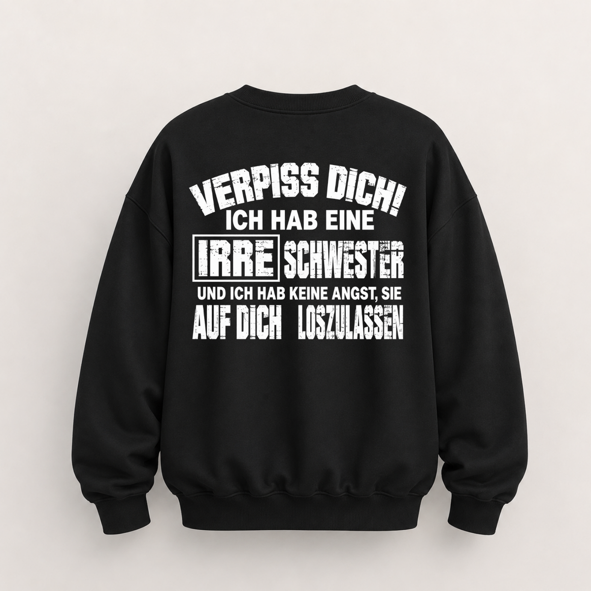 VERPISS DICH! ICH HAB EINE IRRE SCHWESTER UND ICH HAB KEINE ANGST, SIE AUF DICH LOSZULASSEN SWEATSHIRT (BACK PRINT)