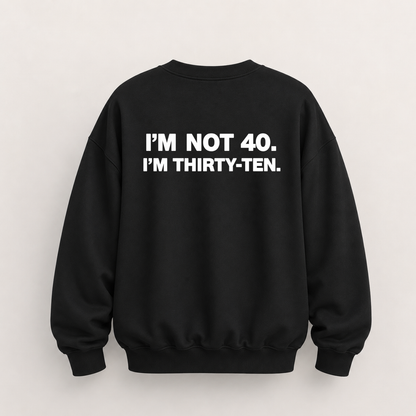 I’M NOT 40. I’M THIRTY-TEN SWEATSHIRT (BACK PRINT)