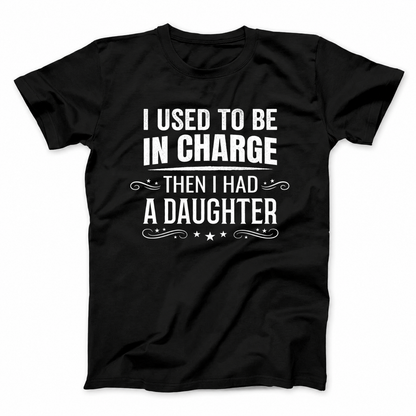 I USED TO BE IN CHARGE THEN I HAD A DAUGHTER T - SHIRT (FRONT PRINT)