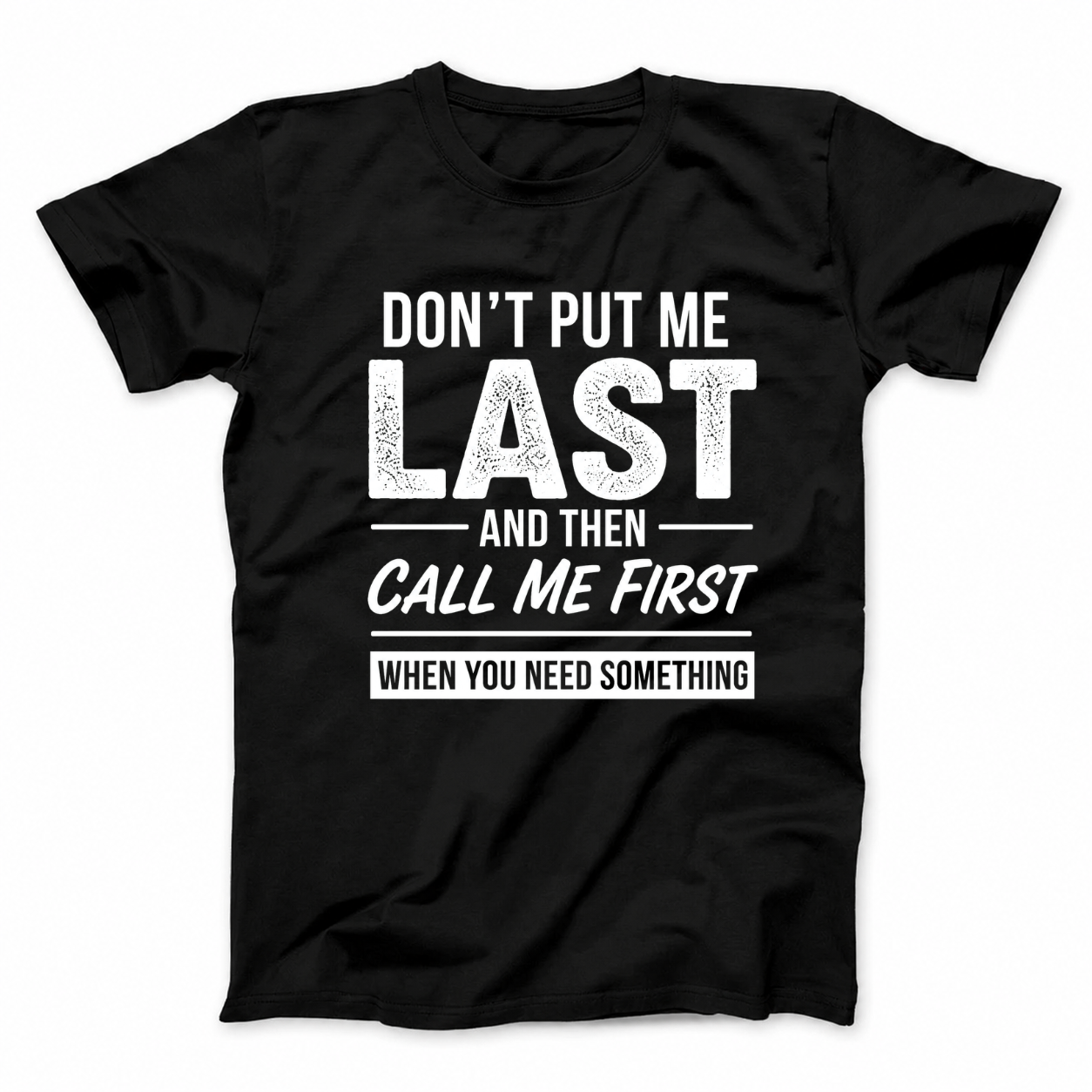DON’T PUT ME LAST AND THEN CALL ME FIRST WHEN YOU NEED SOMETHING T - SHIRT (FRONT PRINT)
