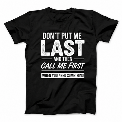 DON’T PUT ME LAST AND THEN CALL ME FIRST WHEN YOU NEED SOMETHING T - SHIRT (FRONT PRINT)