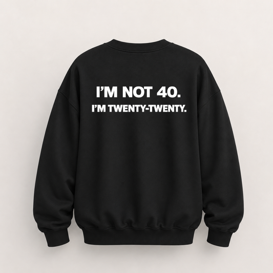 I’M NOT 40. I’M TWENTY-TWENTY SWEATSHIRT (BACK PRINT)
