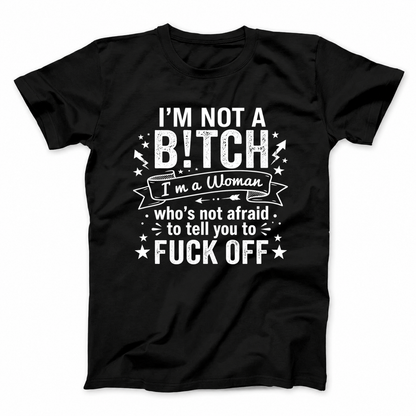 I’M NOT A BITCH I’M A WOMAN WHO’S NOT AFRAID TO TELL YOU TO FUCK OFF T - SHIRT (FRONT PRINT)