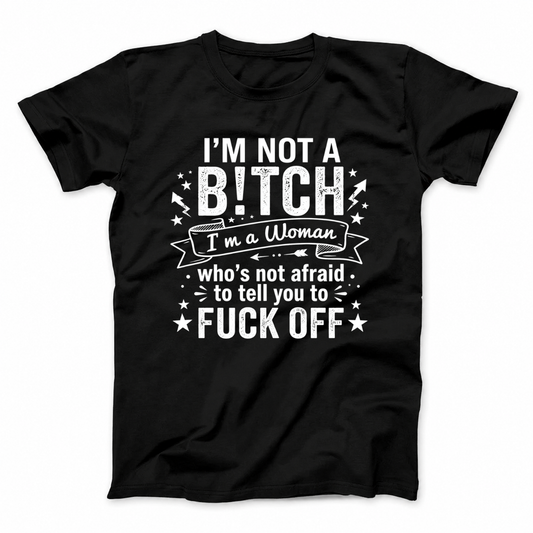 I’M NOT A BITCH I’M A WOMAN WHO’S NOT AFRAID TO TELL YOU TO FUCK OFF T - SHIRT (FRONT PRINT)