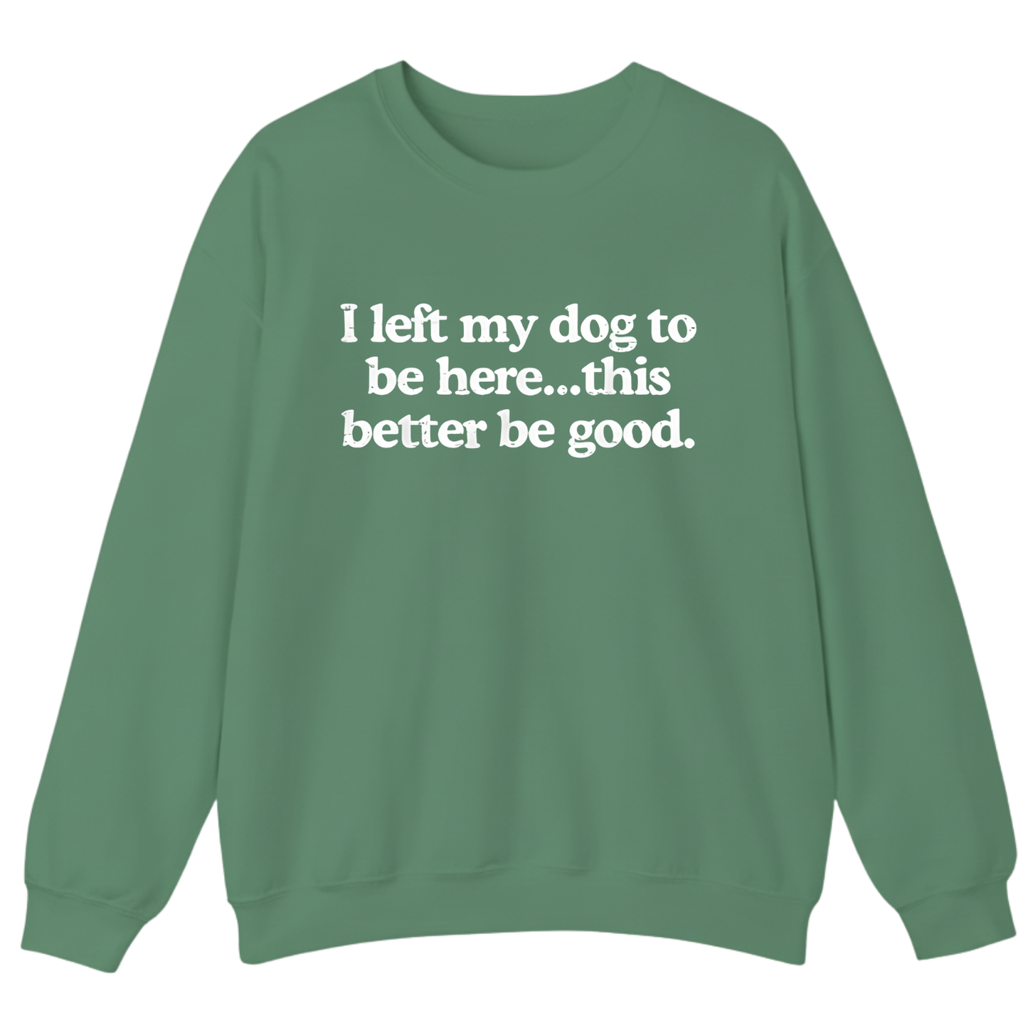I left my dog to be here... this better good Sweatshirt