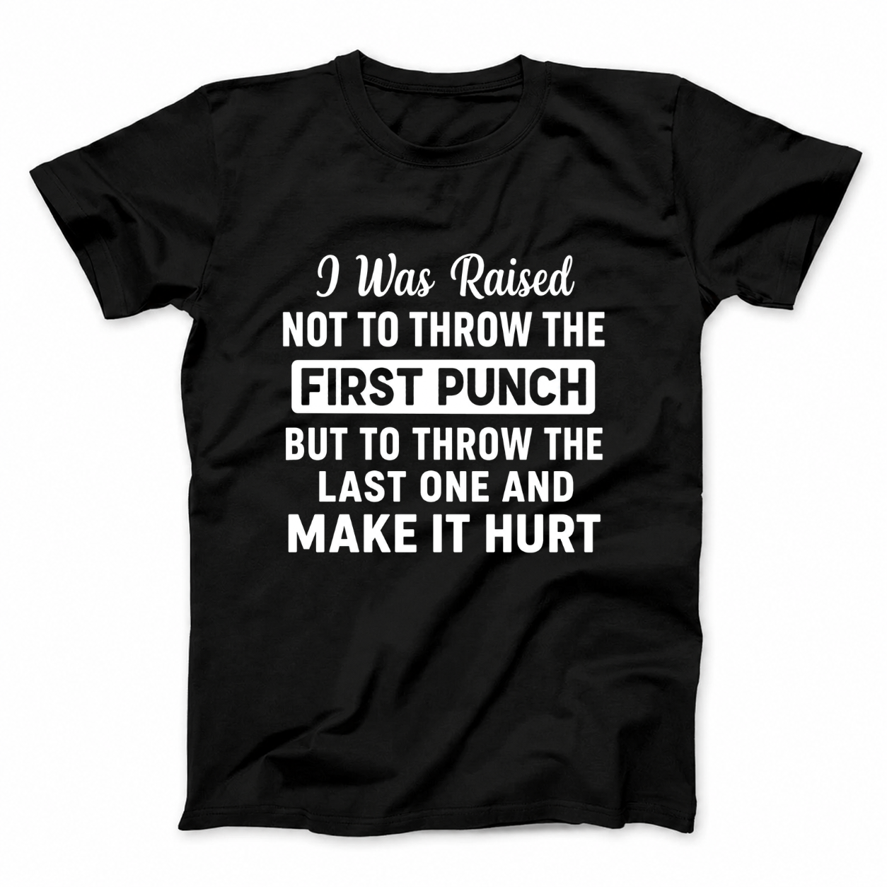 I WAS RAISED NOT TO THROW THE FIRST PUNCH BUT TO THROW THE LAST ONE AND MAKE IT HURT T - SHIRT (FRONT PRINT)