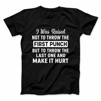 I WAS RAISED NOT TO THROW THE FIRST PUNCH BUT TO THROW THE LAST ONE AND MAKE IT HURT T - SHIRT (FRONT PRINT)