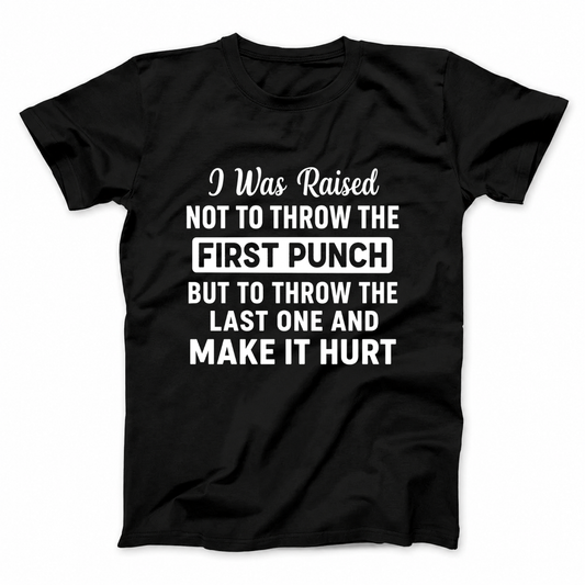 I WAS RAISED NOT TO THROW THE FIRST PUNCH BUT TO THROW THE LAST ONE AND MAKE IT HURT T - SHIRT (FRONT PRINT)