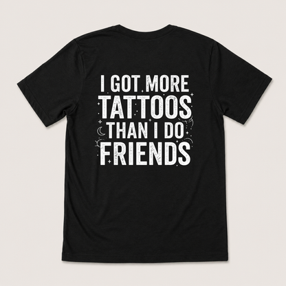 I GOT MORE TATTOOS THAN I DO FRIENDS T-SHIRT (BACK PRINT)