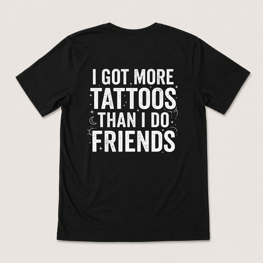 I GOT MORE TATTOOS THAN I DO FRIENDS T-SHIRT (BACK PRINT)