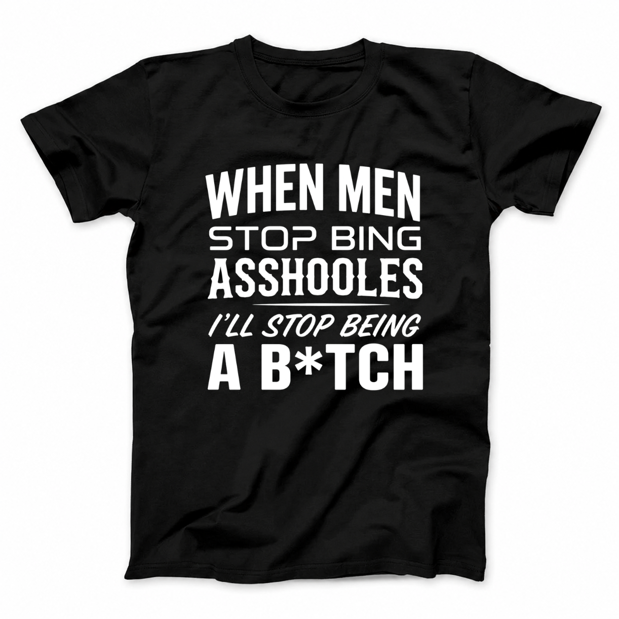 WHEN MEN STOP BEING ASSHOLES I’LL STOP BEING A B*TCH T - SHIRT (FRONT PRINT)