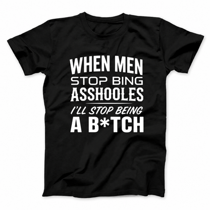 WHEN MEN STOP BEING ASSHOLES I’LL STOP BEING A B*TCH T - SHIRT (FRONT PRINT)