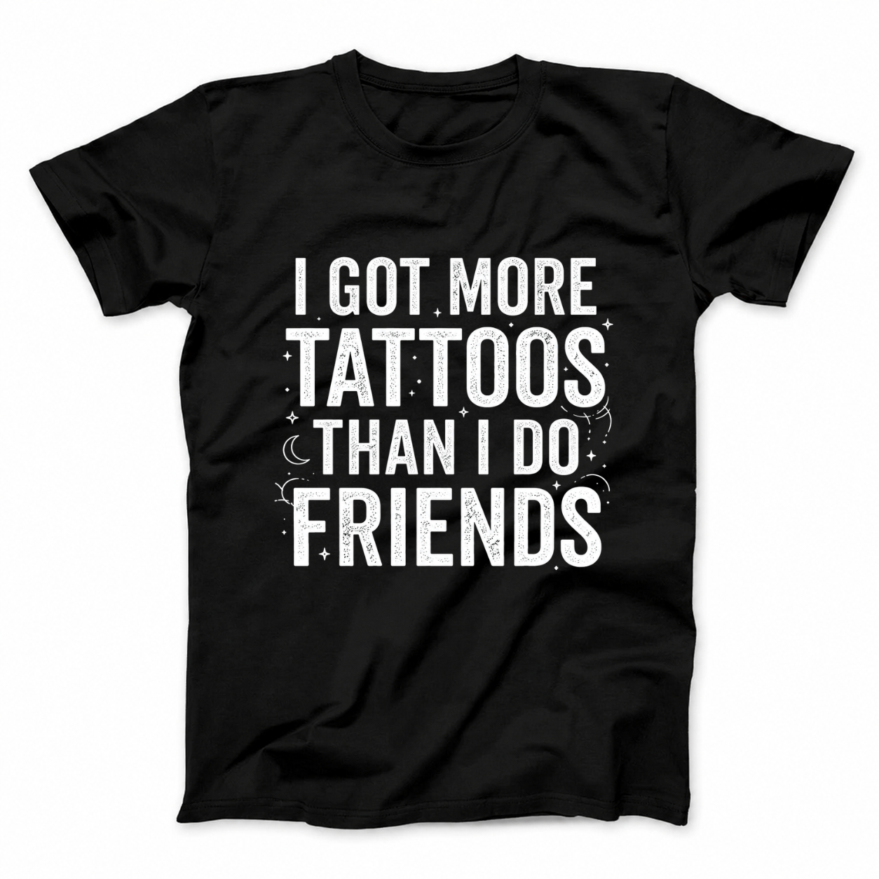 I GOT MORE TATTOOS THAN I DO FRIENDS T - SHIRT (FRONT PRINT)